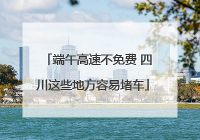 端午高速不免费 四川这些地方容易堵车