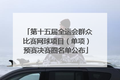 第十五届全运会群众比赛网球项目（单项）预赛决赛圈名单公布