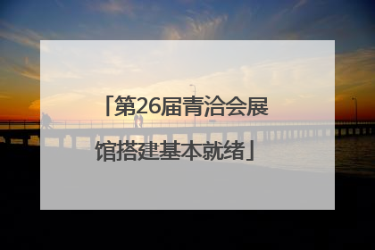 第26届青洽会展馆搭建基本就绪