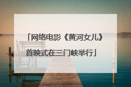 网络电影《黄河女儿》首映式在三门峡举行