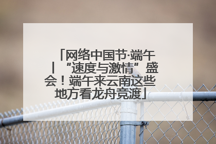 网络中国节·端午丨“速度与激情”盛会！端午来云南这些地方看龙舟竞渡
