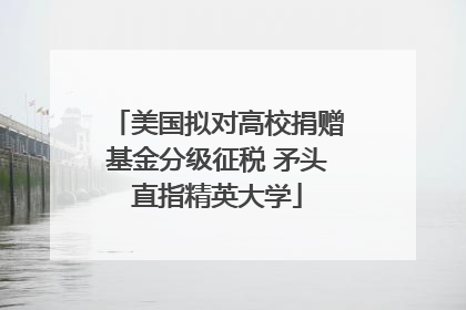 美国拟对高校捐赠基金分级征税 矛头直指精英大学