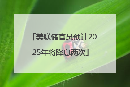 美联储官员预计2025年将降息两次