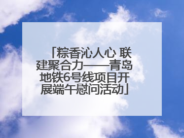 粽香沁人心 联建聚合力——青岛地铁6号线项目开展端午慰问活动