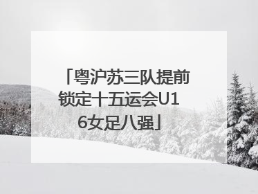 粤沪苏三队提前锁定十五运会U16女足八强