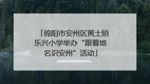 绵阳市安州区黄土镇乐兴小学举办“跟着地名识安州”活动