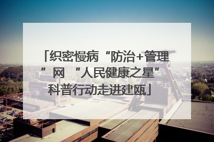 织密慢病“防治+管理”网 “人民健康之星”科普行动走进建瓯