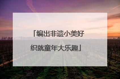 编出非遗小美好 织就童年大乐趣