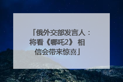 俄外交部发言人：将看《哪吒2》 相信会带来惊喜
