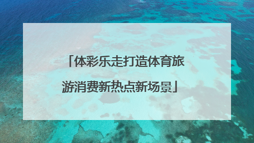 体彩乐走打造体育旅游消费新热点新场景