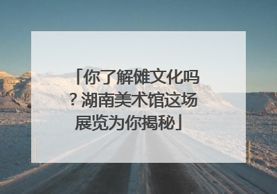 你了解傩文化吗？湖南美术馆这场展览为你揭秘