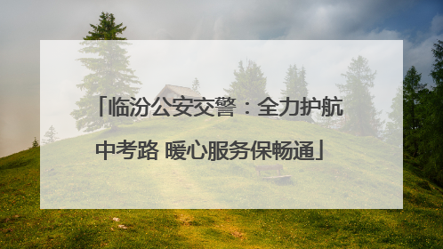 临汾公安交警：全力护航中考路 暖心服务保畅通