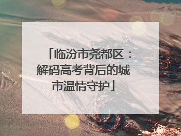 临汾市尧都区：解码高考背后的城市温情守护
