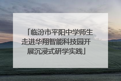 临汾市平阳中学师生走进华翔智能科技园开展沉浸式研学实践
