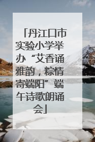 丹江口市实验小学举办“艾香诵雅韵，粽情寄端阳”端午诗歌朗诵会