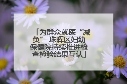 为群众就医“减负” 珠晖区妇幼保健院持续推进检查检验结果互认