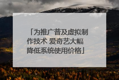 为推广普及虚拟制作技术 爱奇艺大幅降低系统使用价格