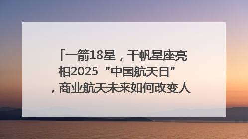 一箭18星，千帆星座亮相2025“中国航天日”，商业航天未来如何改变人类生活？｜海上生明月