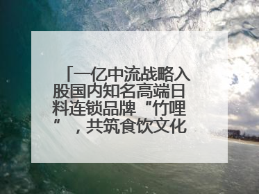 一亿中流战略入股国内知名高端日料连锁品牌“竹哩”，共筑食饮文化体验新标杆