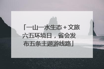 一山一水生态＋文旅 六五环境日，省会发布五条主题游线路