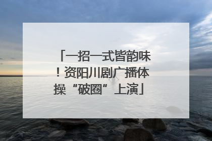 一招一式皆韵味！资阳川剧广播体操“破圈”上演