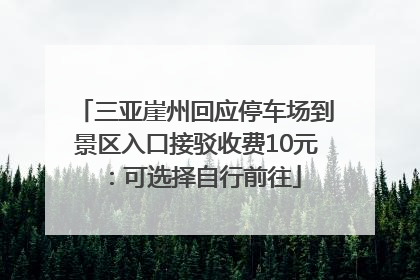 三亚崖州回应停车场到景区入口接驳收费10元：可选择自行前往