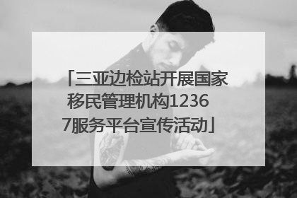 三亚边检站开展国家移民管理机构12367服务平台宣传活动