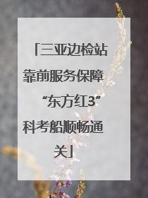 三亚边检站靠前服务保障“东方红3”科考船顺畅通关