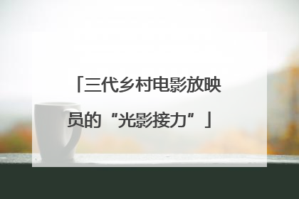 三代乡村电影放映员的“光影接力”