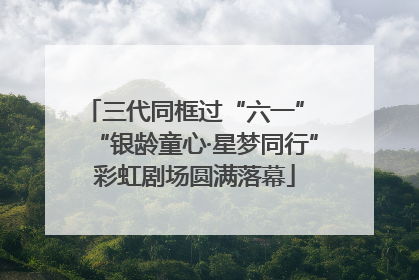 三代同框过“六一” “银龄童心·星梦同行”彩虹剧场圆满落幕
