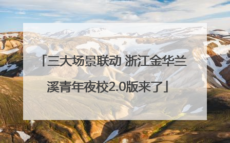 三大场景联动 浙江金华兰溪青年夜校2.0版来了