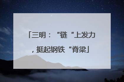 三明：“链“上发力，挺起钢铁“脊梁