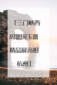 三门峡西周虢国玉器精品展亮相杭州