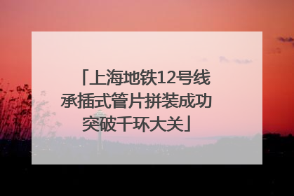 上海地铁12号线承插式管片拼装成功突破千环大关