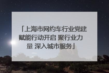 上海市网约车行业党建赋能行动开启 聚行业力量 深入城市服务