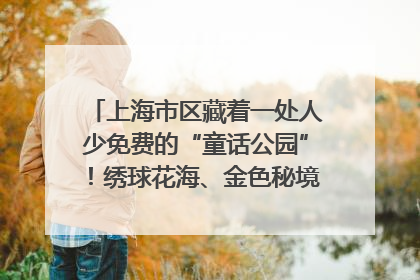 上海市区藏着一处人少免费的“童话公园”！绣球花海、金色秘境……地铁直达→