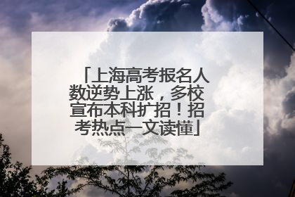上海高考报名人数逆势上涨，多校宣布本科扩招！招考热点一文读懂