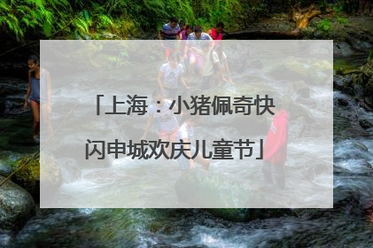 上海：小猪佩奇快闪申城欢庆儿童节