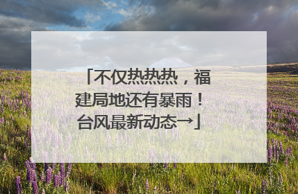 不仅热热热，福建局地还有暴雨！台风最新动态→