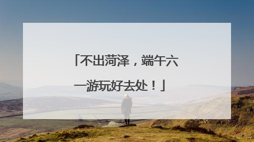不出菏泽，端午六一游玩好去处！