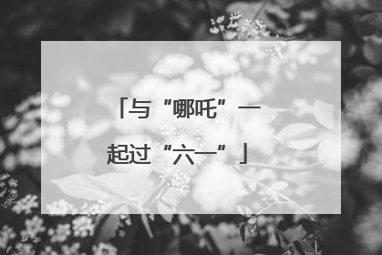 与“哪吒”一起过“六一”