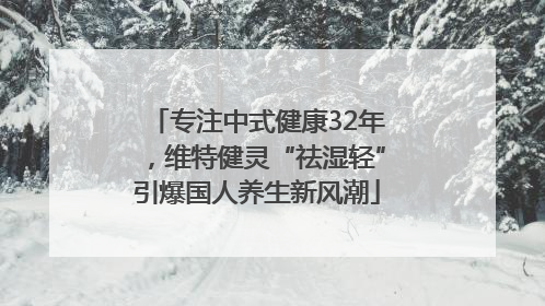专注中式健康32年，维特健灵“祛湿轻”引爆国人养生新风潮