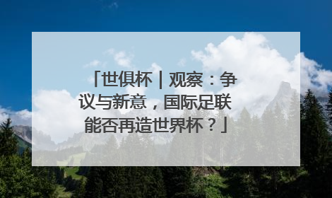 世俱杯｜观察：争议与新意，国际足联能否再造世界杯？