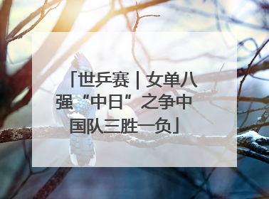 世乒赛｜女单八强“中日”之争中国队三胜一负