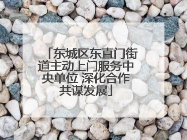 东城区东直门街道主动上门服务中央单位 深化合作共谋发展
