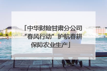 中华财险甘肃分公司“春风行动”护航春耕 保障农业生产