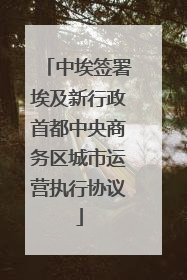 中埃签署埃及新行政首都中央商务区城市运营执行协议
