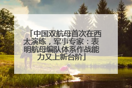 中国双航母首次在西太演练，军事专家：表明航母编队体系作战能力又上新台阶
