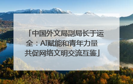中国外文局副局长于运全：AI赋能和青年力量共促网络文明交流互鉴