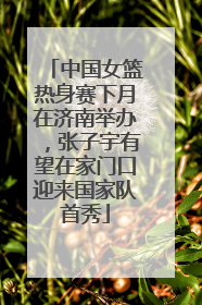 中国女篮热身赛下月在济南举办，张子宇有望在家门口迎来国家队首秀